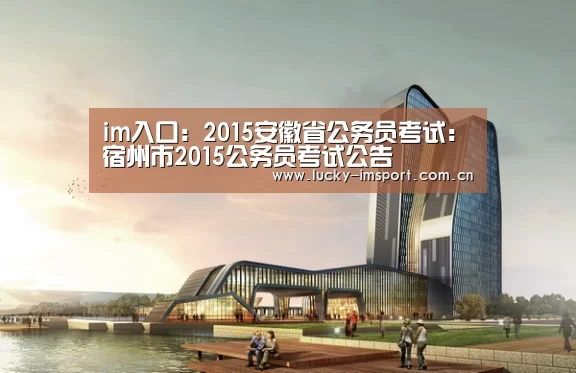 im入口:2015安徽省公务员考试:宿州市2015公务员考试公告(图1) IM官网